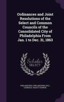 Ordinances and Joint Resolutions of the Select and Common Councils of the Consolidated City of Philadelphia From Jan. 1 to Dec. 31, 1863