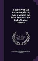 A History of the Italian Republics; Bein a View of the Rise, Progress, and Fall of Italian Freedom