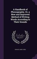 A Handbook of Phonography, Or, a New and Improved Method of Writing Words According to Their Sounds