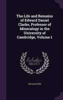 The Life and Remains of Edward Daniel Clarke, Professor of Mineralogy in the University of Cambridge, Volume 1