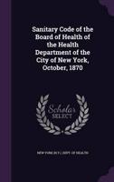 Sanitary Code of the Board of Health of the Health Department of the City of New York, October, 1870