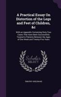 A Practical Essay On Distortion of the Legs and Feet of Children, &C