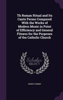 Th Roman Ritual and Its Canto Fermo Compared With the Works of Modern Music in Point of Efficiency and General Fitness for the Purposes of the Catholic Church