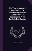 The Young Student's Companion, Or Elementary Lessons and Exercises in Translating From English Into French