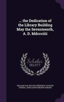 ... The Dedication of the Library Building May the Seventeenth, A. D. Mdccciiii