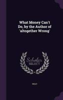 What Money Can't Do, by the Author of 'Altogether Wrong'
