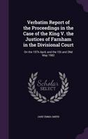 Verbatim Report of the Proceedings in the Case of the King V. The Justices of Farnham in the Divisional Court