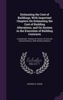 Estimating the Cost of Buildings, With Important Chapters On Estimating the Cost of Building Alterations, and On System in the Execution of Building Contracts