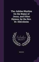 The Jubilee Rhythm On the Name of Jesus, and Other Hymns, by the Rev. Dr. Edersheim