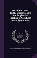 Six Letters On Dr. Todd's Discourses On the Prophecies Relating to Antichrist in the Apocalypse