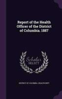 Report of the Health Officer of the District of Columbia. 1887