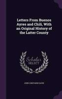 Letters From Buenos Ayres and Chili, With an Original History of the Latter County