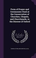 Form of Prayer and Ceremonies Used at the Consecration of Churches, Chapels, and Churchyards, in the Diocese of Oxford