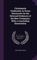 Christianity Vindicated, in Seven Discourses On the External Evidences of the New Testament, With a Concluding Dissertation