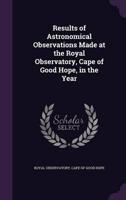 Results of Astronomical Observations Made at the Royal Observatory, Cape of Good Hope, in the Year