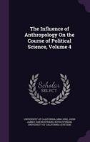 The Influence of Anthropology On the Course of Political Science, Volume 4
