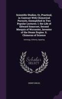 Scientific Studies, Or, Practical, in Contrast With Chimerical Pursuits, Exemplified in Two Popular Lectures. I. The Life of Edward Somerset, Second Marquis of Worcester, Inventor of the Steam Engine. Ii. Chimeras of Science