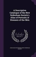 A Descriptive Catalogue of the New Sydenham Society's Atlas of Portraits of Diseases of the Skin