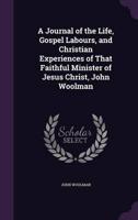 A Journal of the Life, Gospel Labours, and Christian Experiences of That Faithful Minister of Jesus Christ, John Woolman