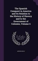 The Spanish Conquest in America and Its Relation to the History of Slavery and to the Government of Colonies, Volume 4
