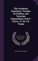 The Academic Questions, Treatise De Finibus, and Tusculan Disputations of M.T. Cicero, Tr. By C.D. Yonge