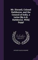 Mr. Disraeli, Colonel Rathborne, and the Council of India, a Letter [By A.B. Rathborne. With] Suppl
