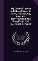 My Colonial Service in British Guiana, St. Lucia, Trinidad, Fiji, Australia, Newfoundland, and Hong Kong, With Interludes, Volume 1