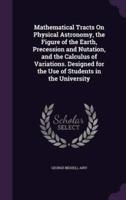 Mathematical Tracts On Physical Astronomy, the Figure of the Earth, Precession and Nutation, and the Calculus of Variations. Designed for the Use of Students in the University