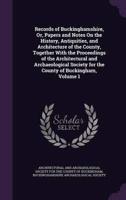 Records of Buckinghamshire, Or, Papers and Notes On the History, Antiquities, and Architecture of the County, Together With the Proceedings of the Architectural and Archaeological Society for the County of Buckingham, Volume 1