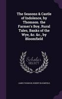 The Seasons & Castle of Indolence, by Thomson. The Farmer's Boy, Rural Tales, Banks of the Wye, &C. &C., by Bloomfield