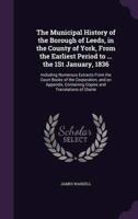 The Municipal History of the Borough of Leeds, in the County of York, From the Earliest Period to ... The 1St January, 1836