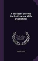 A Teacher's Lessons On the Creation; With a Catechism