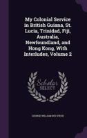 My Colonial Service in British Guiana, St. Lucia, Trinidad, Fiji, Australia, Newfoundland, and Hong Kong, With Interludes, Volume 2