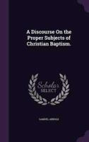 A Discourse On the Proper Subjects of Christian Baptism.