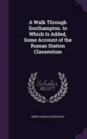 A Walk Through Southampton. To Which Is Added, Some Account of the Roman Station Clausentum