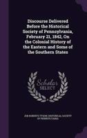 Discourse Delivered Before the Historical Society of Pennsylvania, February 21, 1842, On the Colonial History of the Eastern and Some of the Southern States