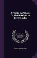 A Fly On the Wheel, Or, How I Helped to Govern India