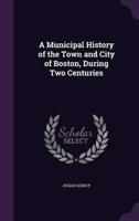 A Municipal History of the Town and City of Boston, During Two Centuries