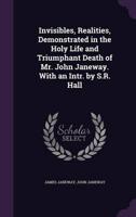 Invisibles, Realities, Demonstrated in the Holy Life and Triumphant Death of Mr. John Janeway. With an Intr. By S.R. Hall