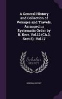 A General History and Collection of Voyages and Travels, Arranged in Systematic Order by R. Kerr. Vol.12 (Ch.3, Sect.5) -Vol.17