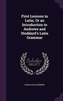 First Lessons in Latin, Or an Introduction to Andrews and Stoddard's Latin Grammar