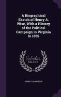 A Biographical Sketch of Henry A. Wise, With a History of the Political Campaign in Virginia in 1855