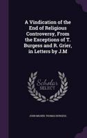 A Vindication of the End of Religious Controversy, From the Exceptions of T. Burgess and R. Grier, in Letters by J.M