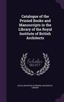 Catalogue of the Printed Books and Manuscripts in the Library of the Royal Institute of British Architects