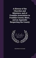 A History of the Churches and Ministers, and of Franklin Association in Franklin County, Mass., and an Appendix Respecting the County