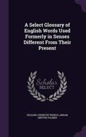 A Select Glossary of English Words Used Formerly in Senses Different From Their Present