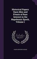 Historical Papers Upon Men and Events of Rare Interest in the Napoleonic Epoch, Volume 1