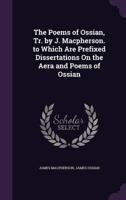 The Poems of Ossian, Tr. By J. Macpherson. To Which Are Prefixed Dissertations On the Aera and Poems of Ossian
