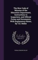 The New Code of Minutes of the Education Department, Instructions to Inspectors, and Official Forms and Documents, With Explanatory Notes, by T.E. Heller