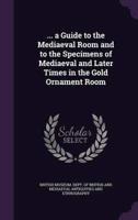 ... A Guide to the Mediaeval Room and to the Specimens of Mediaeval and Later Times in the Gold Ornament Room